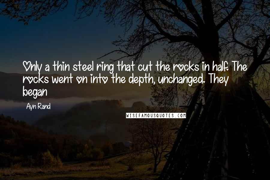 Ayn Rand Quotes: Only a thin steel ring that cut the rocks in half. The rocks went on into the depth, unchanged. They began