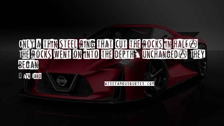 Ayn Rand Quotes: Only a thin steel ring that cut the rocks in half. The rocks went on into the depth, unchanged. They began