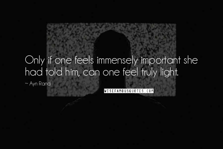 Ayn Rand Quotes: Only if one feels immensely important she had told him, can one feel truly light.