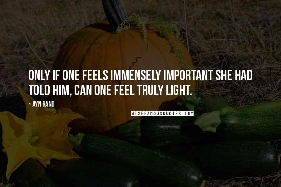 Ayn Rand Quotes: Only if one feels immensely important she had told him, can one feel truly light.