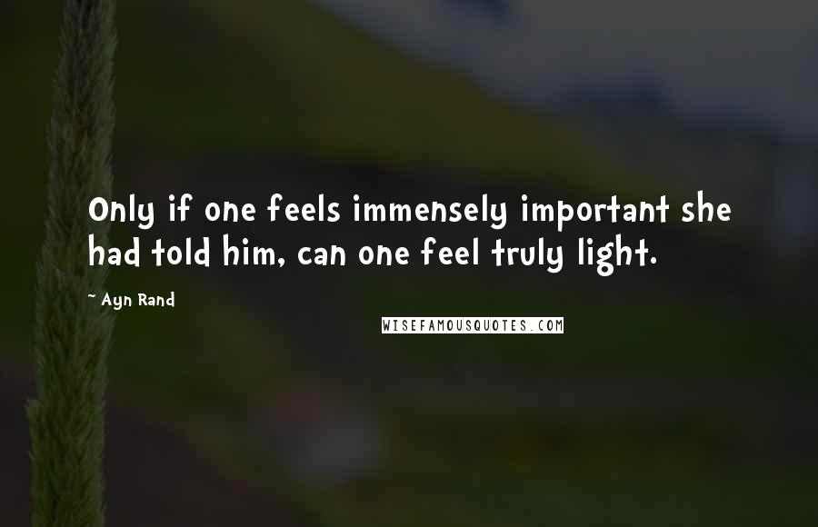 Ayn Rand Quotes: Only if one feels immensely important she had told him, can one feel truly light.