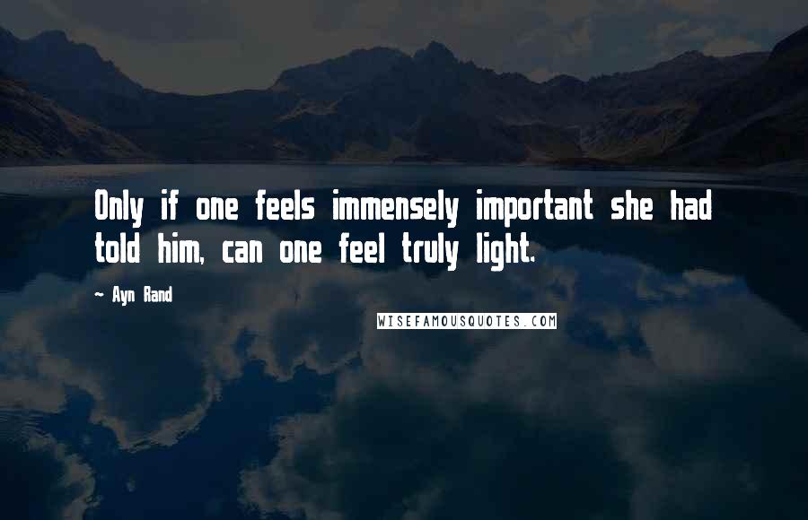 Ayn Rand Quotes: Only if one feels immensely important she had told him, can one feel truly light.