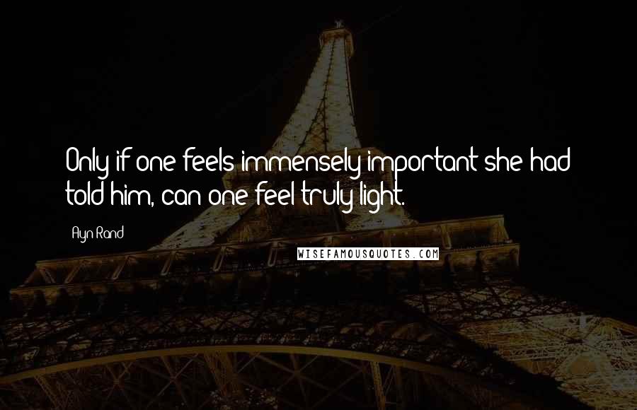 Ayn Rand Quotes: Only if one feels immensely important she had told him, can one feel truly light.