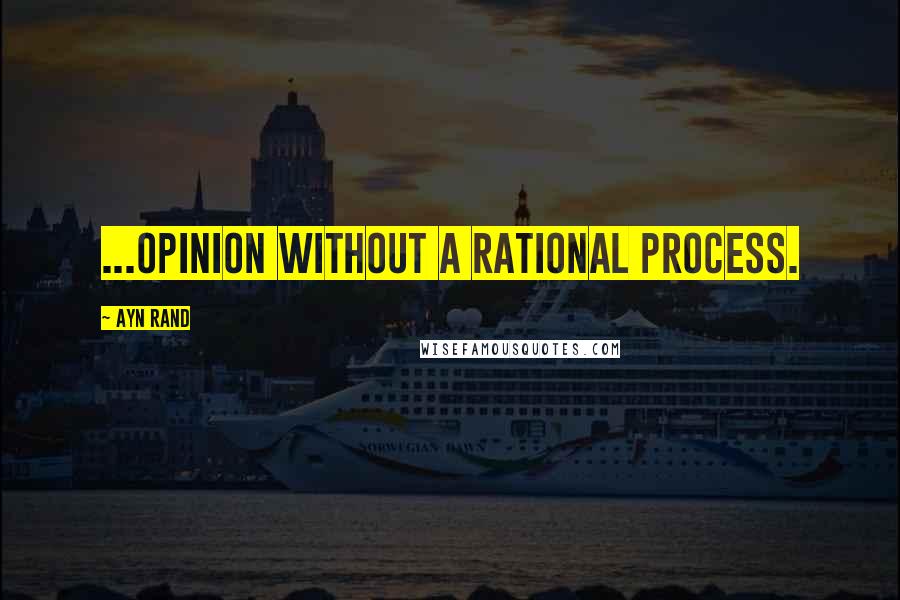 Ayn Rand Quotes: ...Opinion without a rational process.
