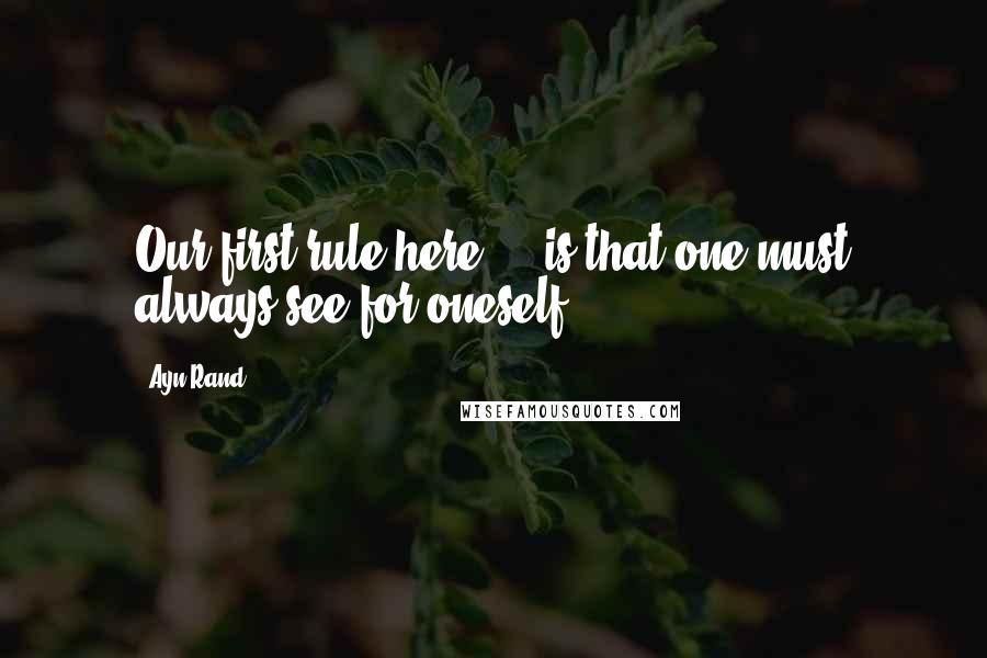 Ayn Rand Quotes: Our first rule here ... is that one must always see for oneself.