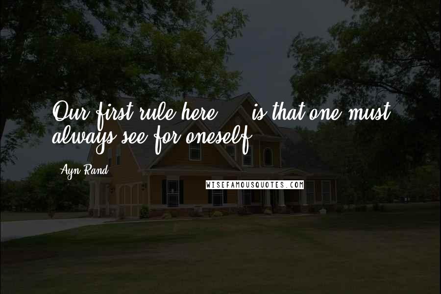 Ayn Rand Quotes: Our first rule here ... is that one must always see for oneself.