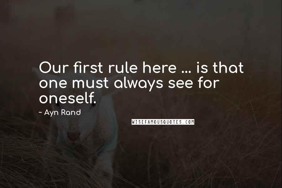 Ayn Rand Quotes: Our first rule here ... is that one must always see for oneself.