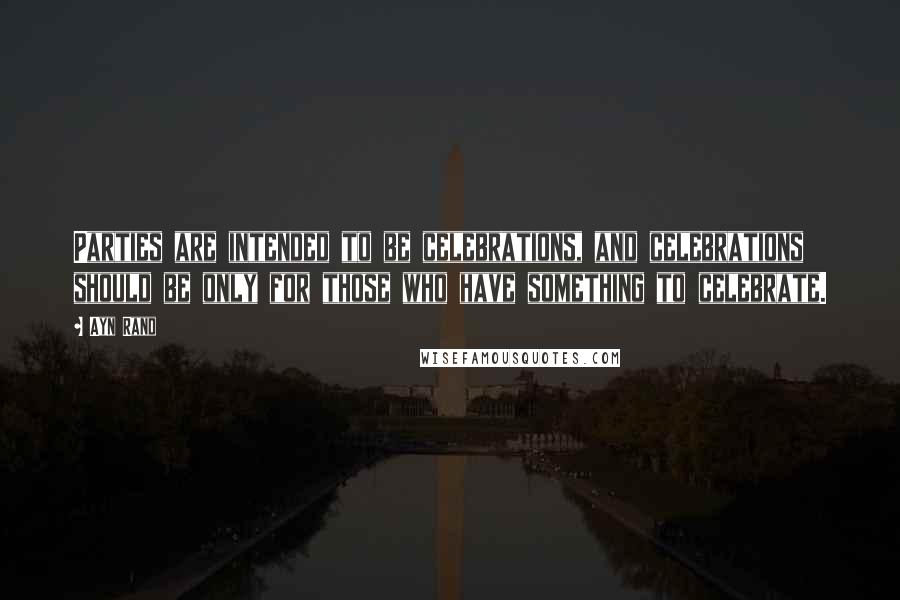 Ayn Rand Quotes: Parties are intended to be celebrations, and celebrations should be only for those who have something to celebrate.