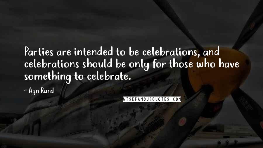 Ayn Rand Quotes: Parties are intended to be celebrations, and celebrations should be only for those who have something to celebrate.