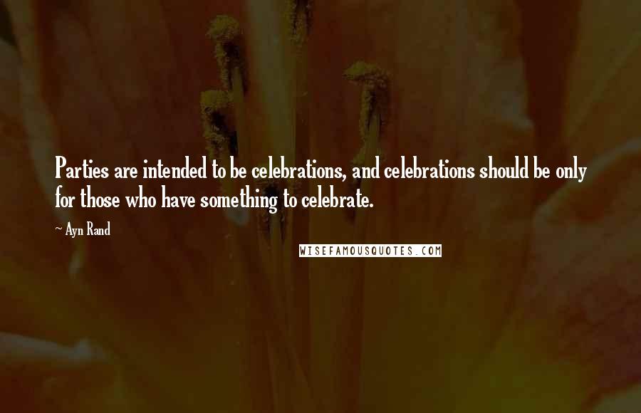 Ayn Rand Quotes: Parties are intended to be celebrations, and celebrations should be only for those who have something to celebrate.