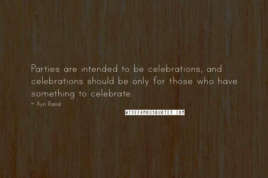 Ayn Rand Quotes: Parties are intended to be celebrations, and celebrations should be only for those who have something to celebrate.