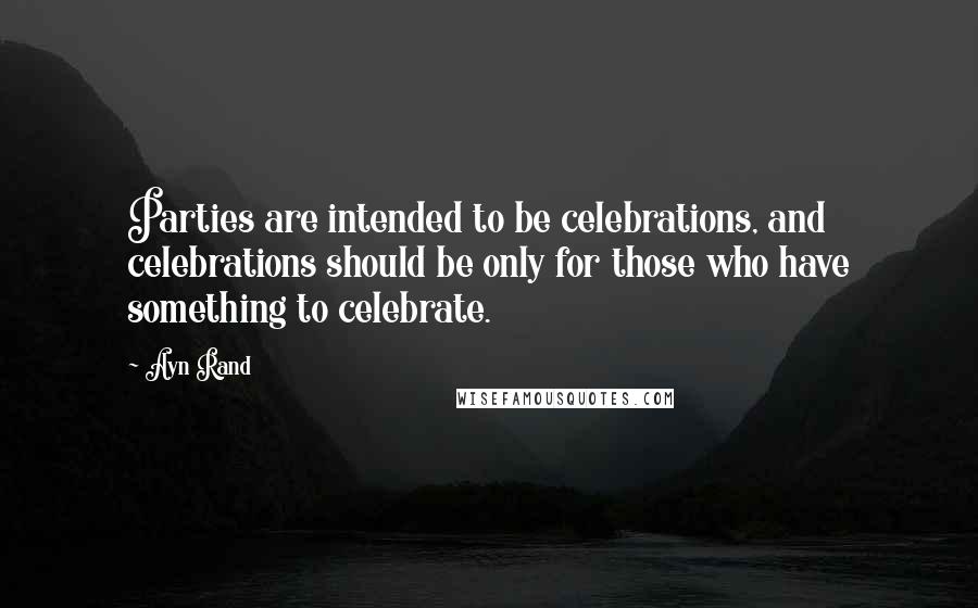 Ayn Rand Quotes: Parties are intended to be celebrations, and celebrations should be only for those who have something to celebrate.