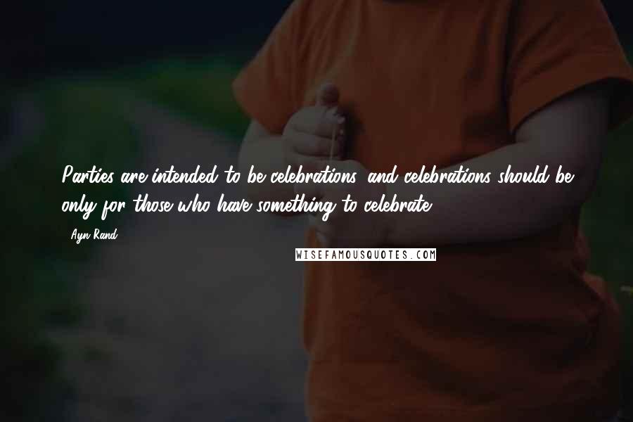 Ayn Rand Quotes: Parties are intended to be celebrations, and celebrations should be only for those who have something to celebrate.