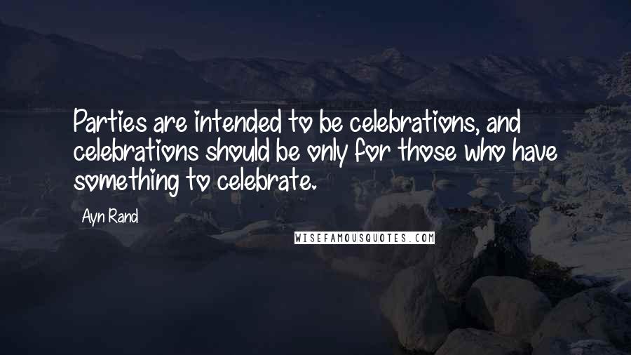 Ayn Rand Quotes: Parties are intended to be celebrations, and celebrations should be only for those who have something to celebrate.
