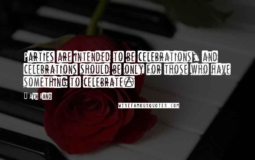 Ayn Rand Quotes: Parties are intended to be celebrations, and celebrations should be only for those who have something to celebrate.