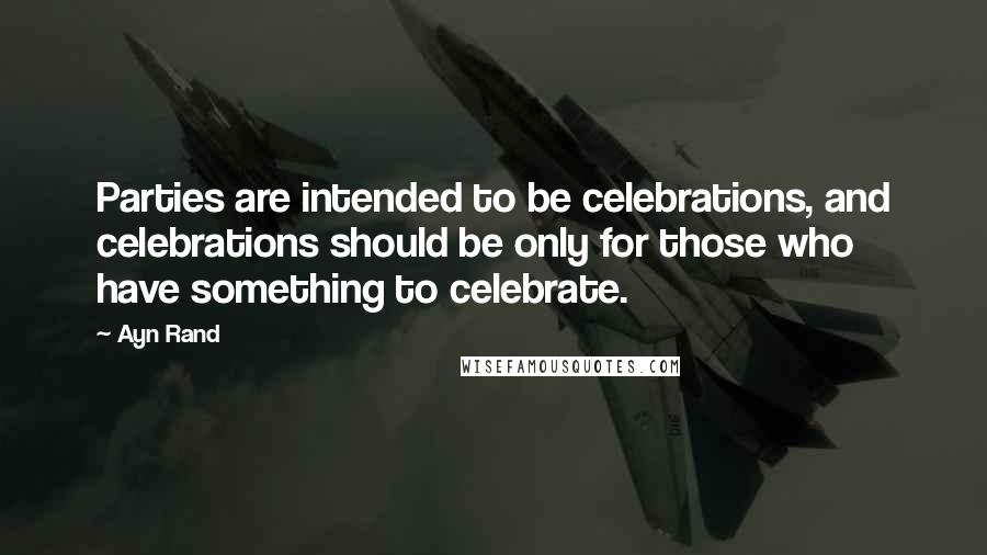 Ayn Rand Quotes: Parties are intended to be celebrations, and celebrations should be only for those who have something to celebrate.