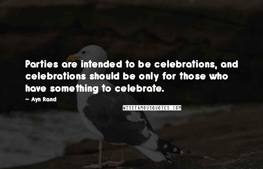 Ayn Rand Quotes: Parties are intended to be celebrations, and celebrations should be only for those who have something to celebrate.