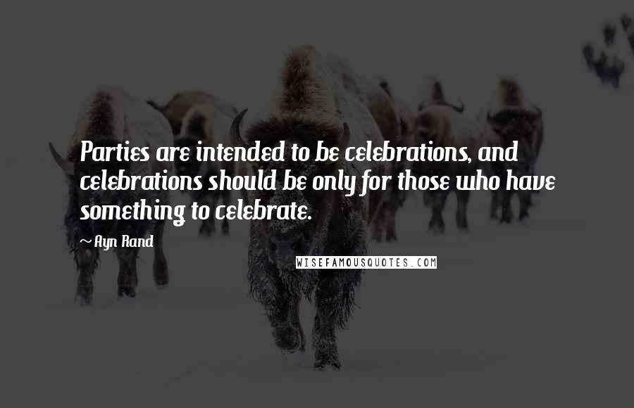 Ayn Rand Quotes: Parties are intended to be celebrations, and celebrations should be only for those who have something to celebrate.