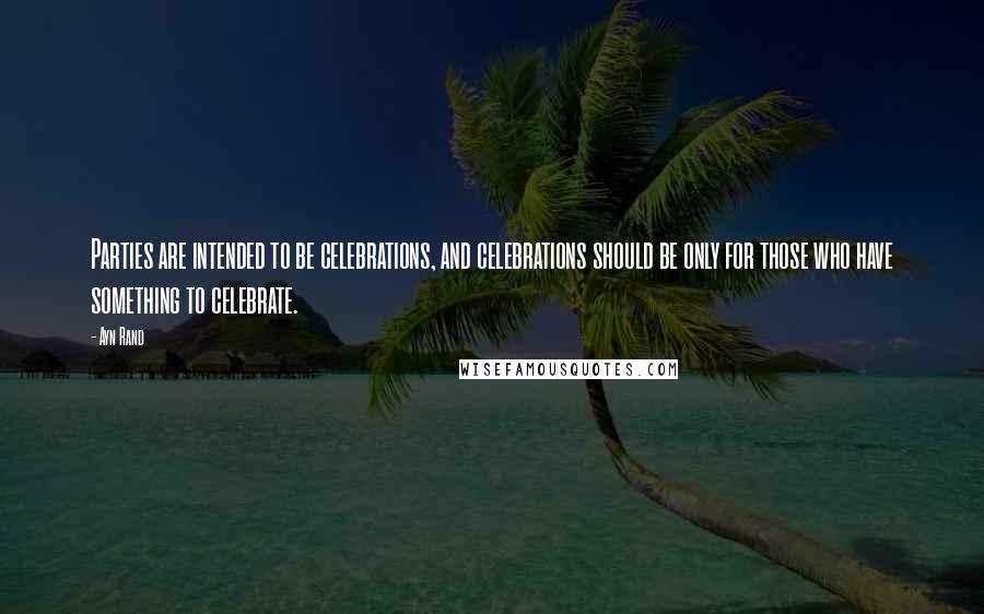 Ayn Rand Quotes: Parties are intended to be celebrations, and celebrations should be only for those who have something to celebrate.