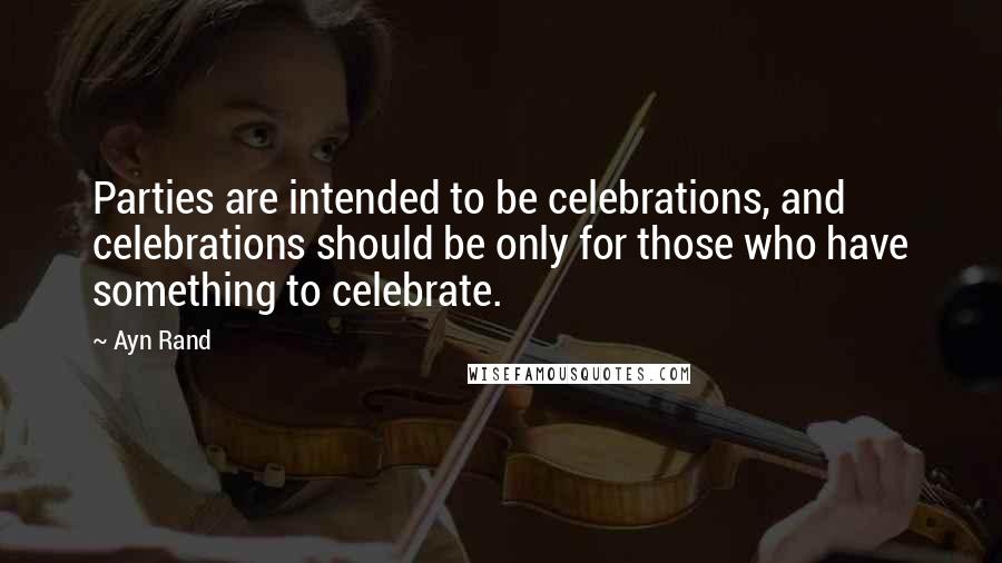 Ayn Rand Quotes: Parties are intended to be celebrations, and celebrations should be only for those who have something to celebrate.