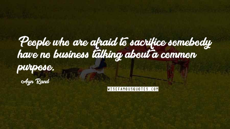 Ayn Rand Quotes: People who are afraid to sacrifice somebody have no business talking about a common purpose.