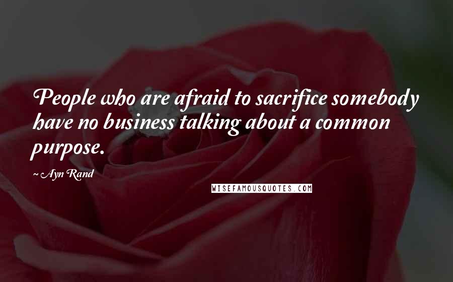 Ayn Rand Quotes: People who are afraid to sacrifice somebody have no business talking about a common purpose.