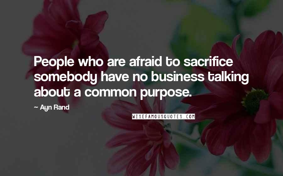 Ayn Rand Quotes: People who are afraid to sacrifice somebody have no business talking about a common purpose.