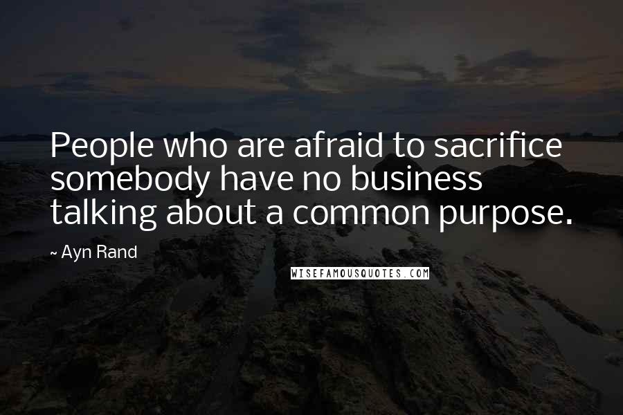 Ayn Rand Quotes: People who are afraid to sacrifice somebody have no business talking about a common purpose.