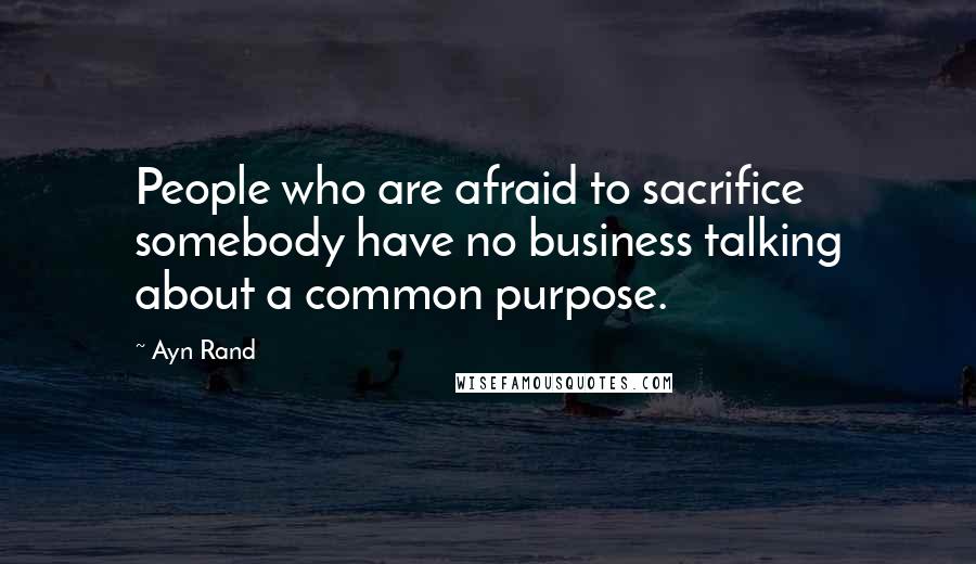 Ayn Rand Quotes: People who are afraid to sacrifice somebody have no business talking about a common purpose.