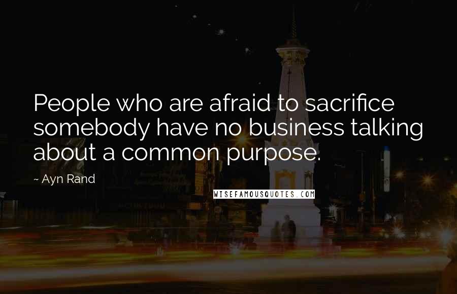 Ayn Rand Quotes: People who are afraid to sacrifice somebody have no business talking about a common purpose.