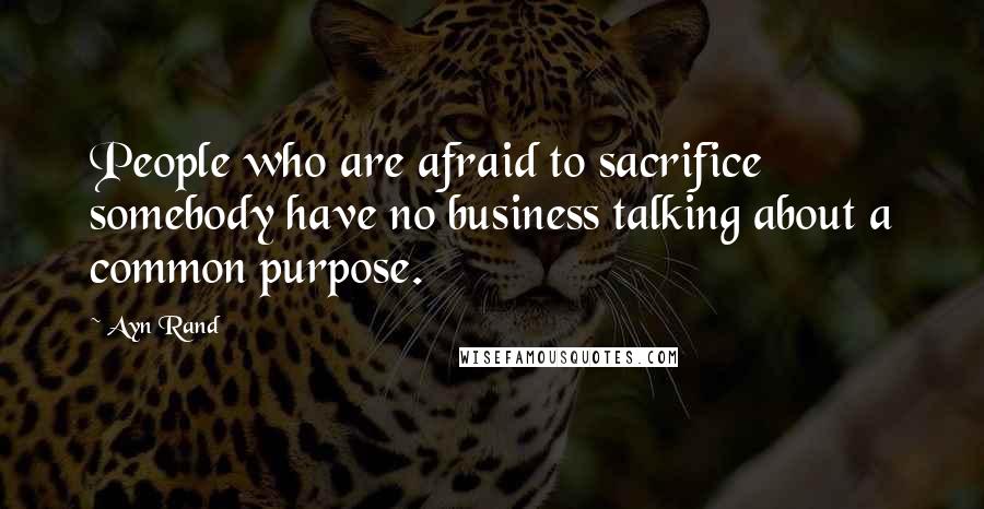 Ayn Rand Quotes: People who are afraid to sacrifice somebody have no business talking about a common purpose.