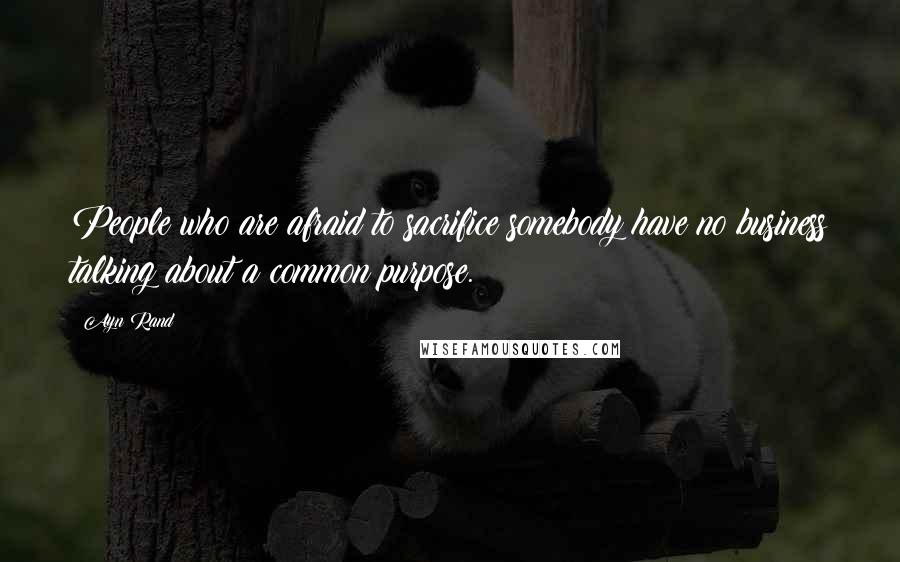 Ayn Rand Quotes: People who are afraid to sacrifice somebody have no business talking about a common purpose.