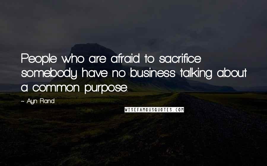 Ayn Rand Quotes: People who are afraid to sacrifice somebody have no business talking about a common purpose.