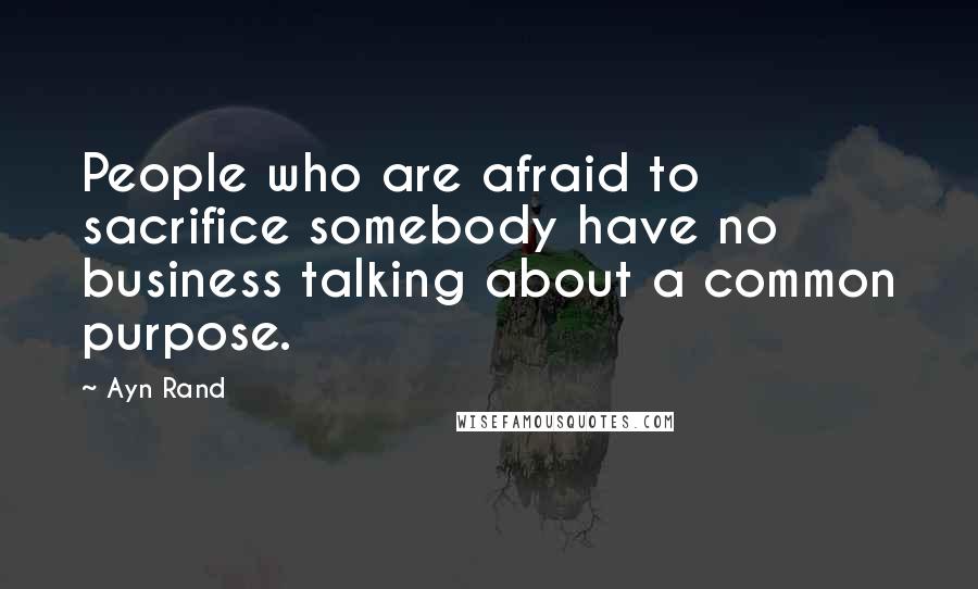 Ayn Rand Quotes: People who are afraid to sacrifice somebody have no business talking about a common purpose.