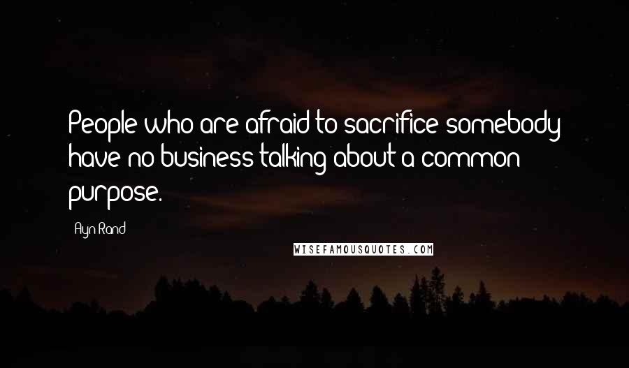 Ayn Rand Quotes: People who are afraid to sacrifice somebody have no business talking about a common purpose.