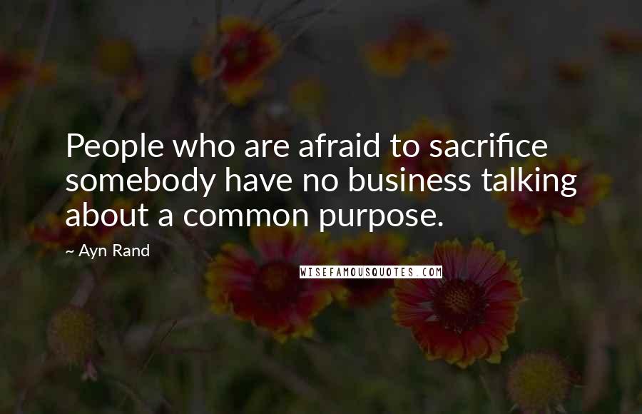 Ayn Rand Quotes: People who are afraid to sacrifice somebody have no business talking about a common purpose.