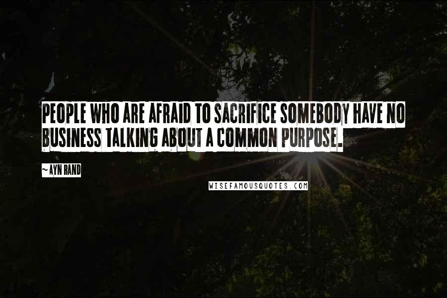 Ayn Rand Quotes: People who are afraid to sacrifice somebody have no business talking about a common purpose.