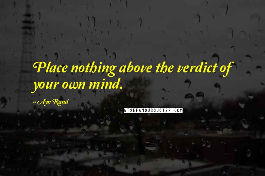 Ayn Rand Quotes: Place nothing above the verdict of your own mind.