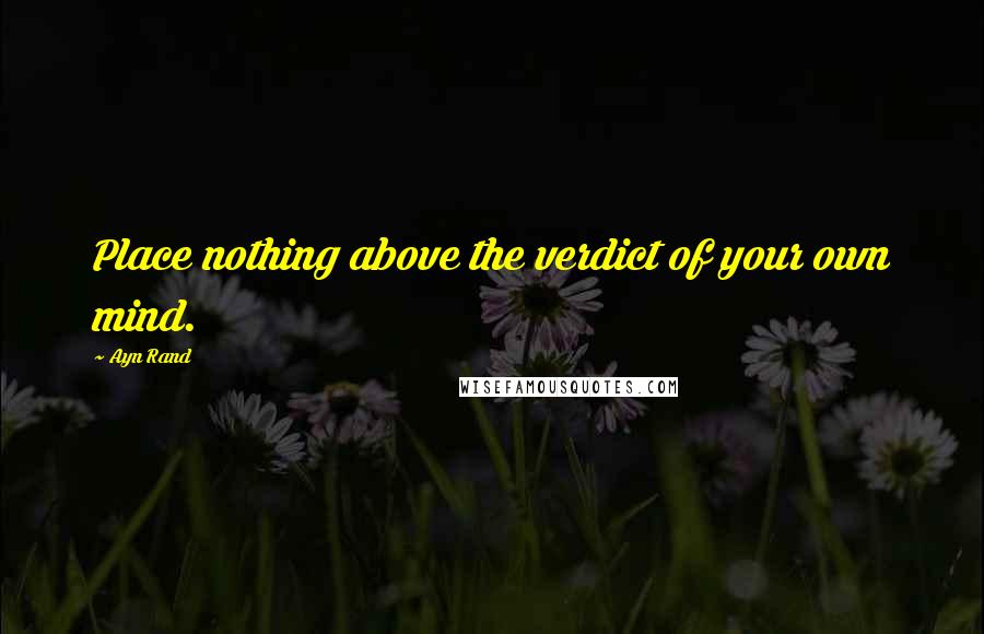 Ayn Rand Quotes: Place nothing above the verdict of your own mind.