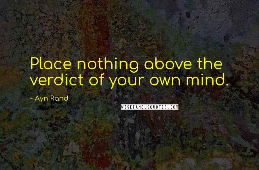 Ayn Rand Quotes: Place nothing above the verdict of your own mind.