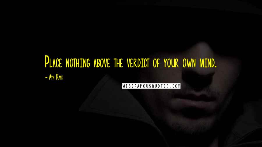 Ayn Rand Quotes: Place nothing above the verdict of your own mind.