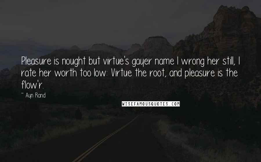 Ayn Rand Quotes: Pleasure is nought but virtue's gayer name I wrong her still, I rate her worth too low: Virtue the root, and pleasure is the flow'r.