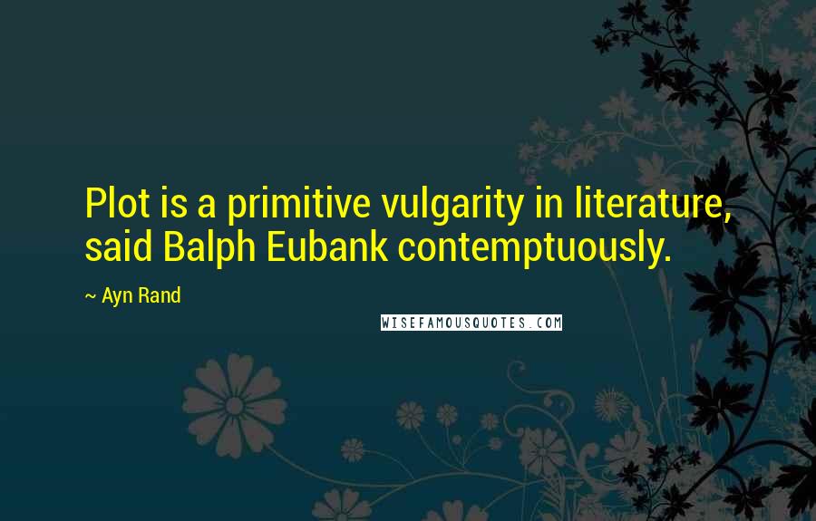 Ayn Rand Quotes: Plot is a primitive vulgarity in literature, said Balph Eubank contemptuously.