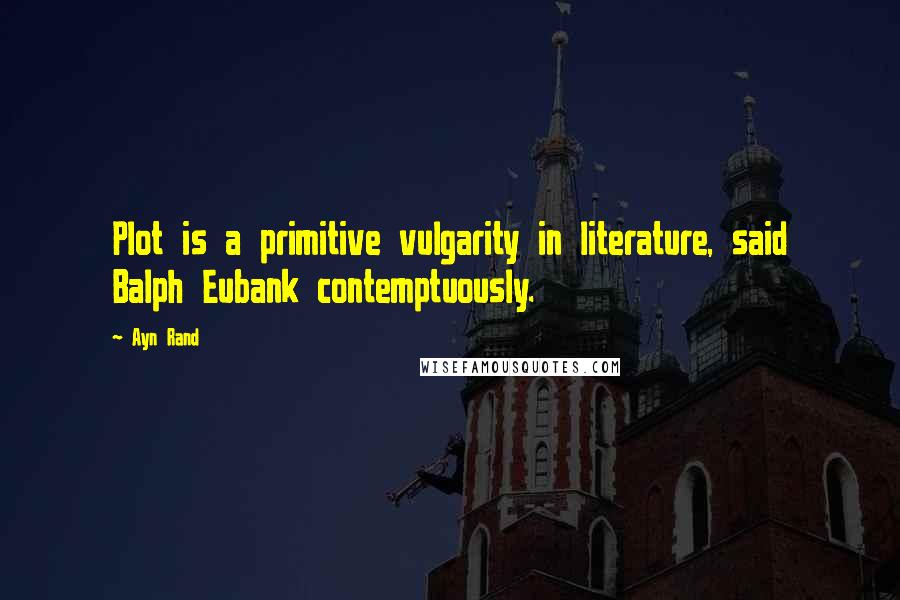 Ayn Rand Quotes: Plot is a primitive vulgarity in literature, said Balph Eubank contemptuously.