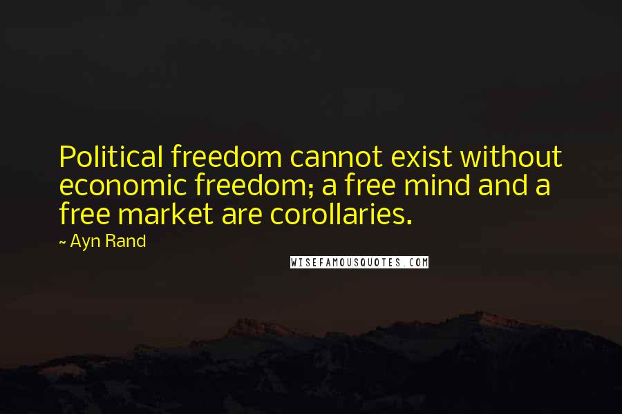 Ayn Rand Quotes: Political freedom cannot exist without economic freedom; a free mind and a free market are corollaries.