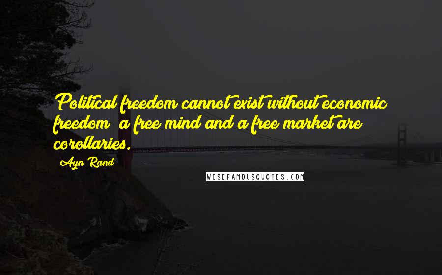 Ayn Rand Quotes: Political freedom cannot exist without economic freedom; a free mind and a free market are corollaries.