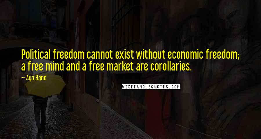 Ayn Rand Quotes: Political freedom cannot exist without economic freedom; a free mind and a free market are corollaries.