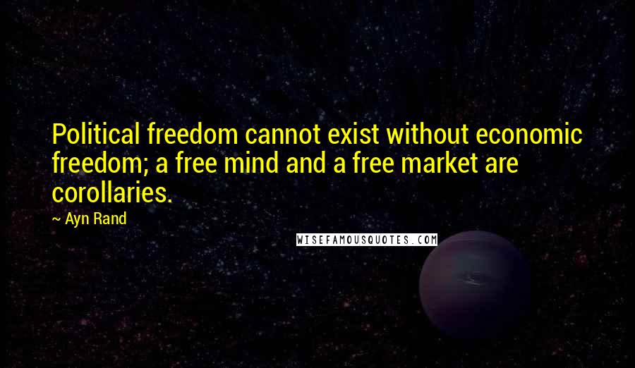 Ayn Rand Quotes: Political freedom cannot exist without economic freedom; a free mind and a free market are corollaries.