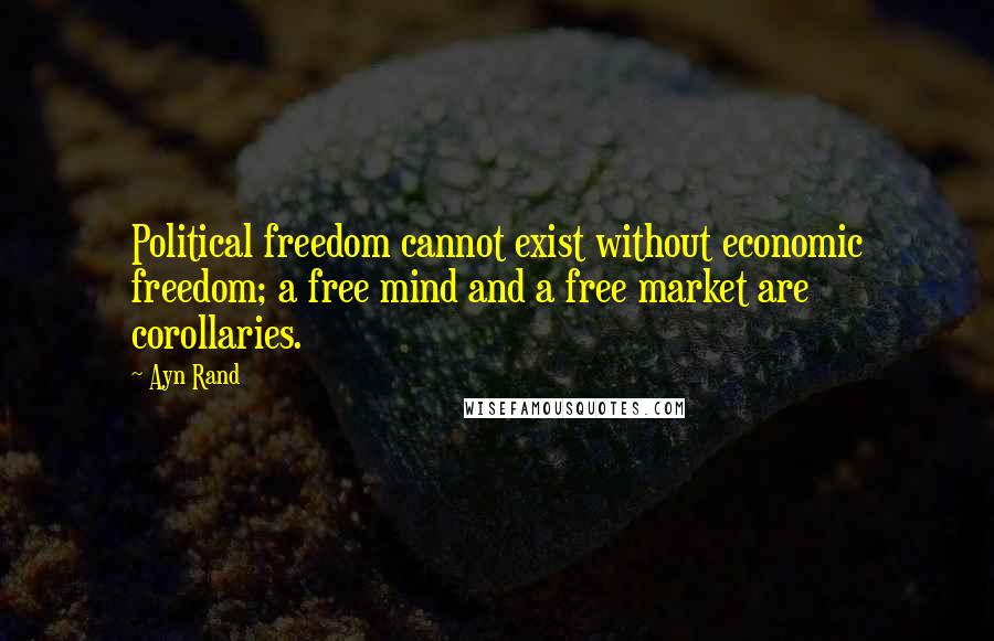 Ayn Rand Quotes: Political freedom cannot exist without economic freedom; a free mind and a free market are corollaries.