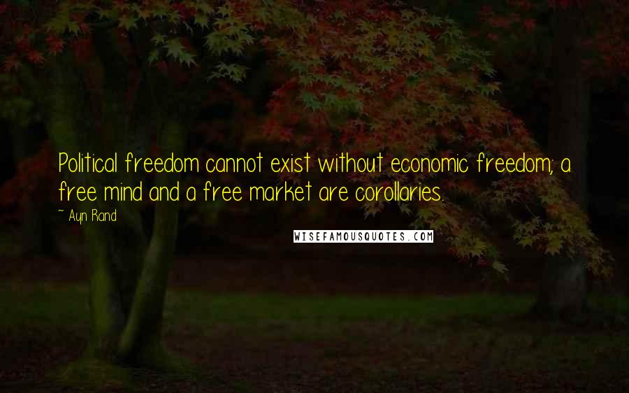 Ayn Rand Quotes: Political freedom cannot exist without economic freedom; a free mind and a free market are corollaries.